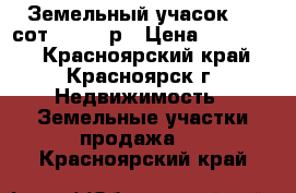 Земельный учасок 6.5 сот. 250000р › Цена ­ 250 000 - Красноярский край, Красноярск г. Недвижимость » Земельные участки продажа   . Красноярский край